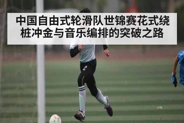 中国自由式轮滑队世锦赛花式绕桩冲金与音乐编排的突破之路